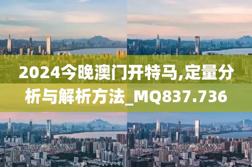 2024今晚澳门开特马,定量分析与解析方法_MQ837.736