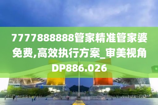 7777888888管家精准管家婆免费,高效执行方案_审美视角DP886.026