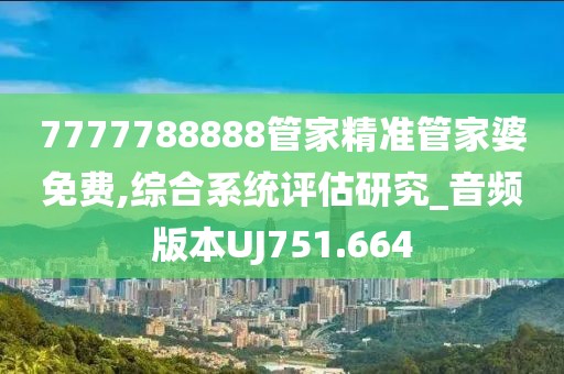 7777788888管家精准管家婆免费,综合系统评估研究_音频版本UJ751.664