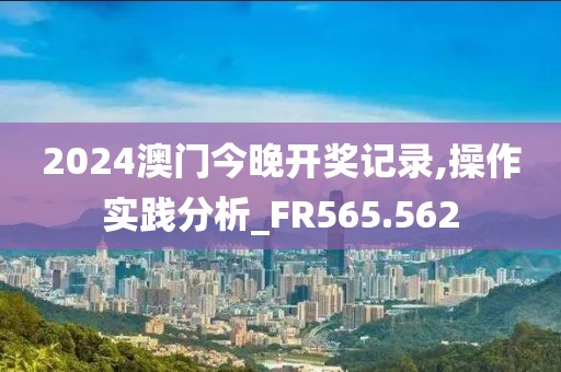 2024澳门今晚开奖记录,操作实践分析_FR565.562