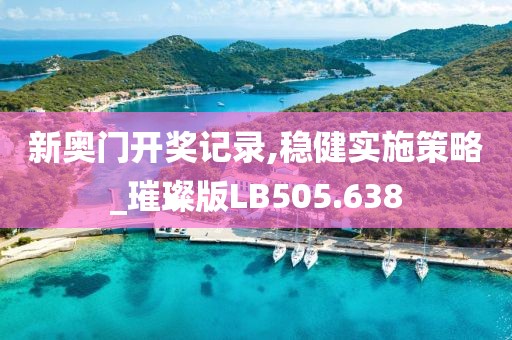 新奥门开奖记录,稳健实施策略_璀璨版LB505.638