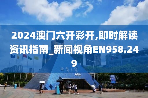 2024澳门六开彩开,即时解读资讯指南_新闻视角EN958.249