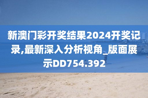 新澳门彩开奖结果2024开奖记录,最新深入分析视角_版面展示DD754.392