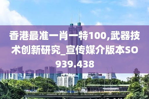 香港最准一肖一特100,武器技术创新研究_宣传媒介版本SO939.438