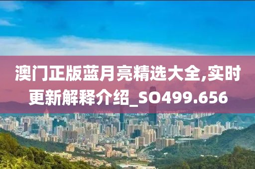 澳门正版蓝月亮精选大全,实时更新解释介绍_SO499.656