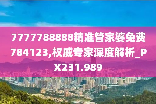 7777788888精准管家婆免费784123,权威专家深度解析_PX231.989