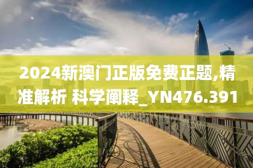 2024新澳门正版免费正题,精准解析 科学阐释_YN476.391