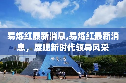 易炼红最新消息,易炼红最新消息，展现新时代领导风采