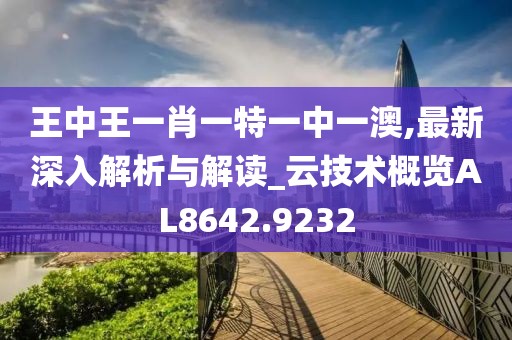 王中王一肖一特一中一澳,最新深入解析与解读_云技术概览AL8642.9232