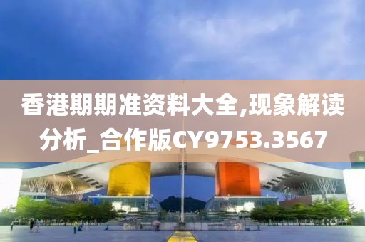 香港期期准资料大全,现象解读分析_合作版CY9753.3567