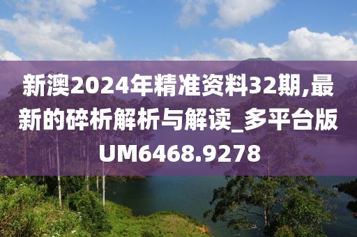 新澳2024年精准资料32期,最新的碎析解析与解读_多平台版UM6468.9278