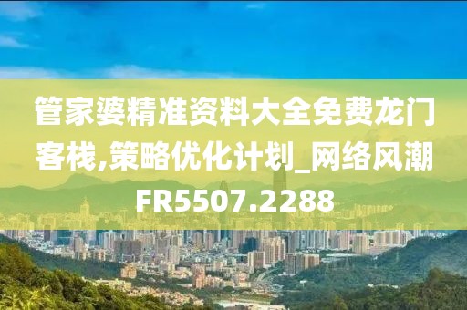 管家婆精准资料大全免费龙门客栈,策略优化计划_网络风潮FR5507.2288