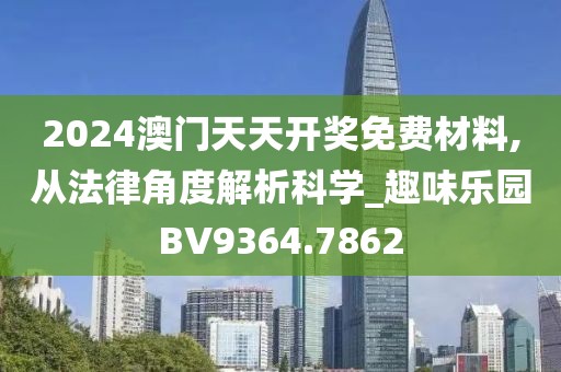 2024澳门天天开奖免费材料,从法律角度解析科学_趣味乐园BV9364.7862