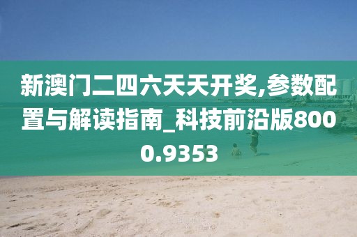 新澳门二四六天天开奖,参数配置与解读指南_科技前沿版8000.9353