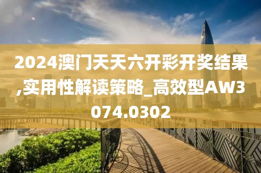 2024澳门天天六开彩开奖结果,实用性解读策略_高效型AW3074.0302