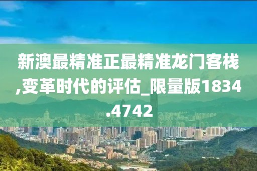 新澳最精准正最精准龙门客栈,变革时代的评估_限量版1834.4742