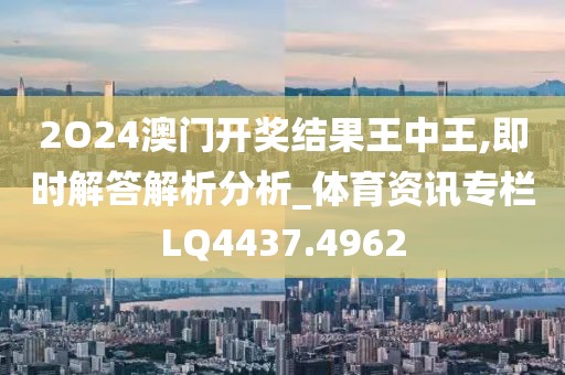 2O24澳门开奖结果王中王,即时解答解析分析_体育资讯专栏LQ4437.4962