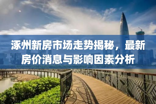 涿州新房市场走势揭秘，最新房价消息与影响因素分析
