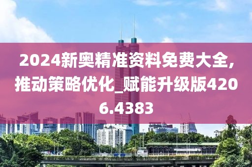2024新奥精准资料免费大全,推动策略优化_赋能升级版4206.4383