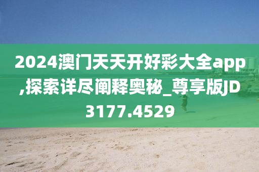 2024澳门天天开好彩大全app,探索详尽阐释奥秘_尊享版JD3177.4529