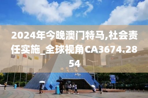 2024年今晚澳门特马,社会责任实施_全球视角CA3674.2854