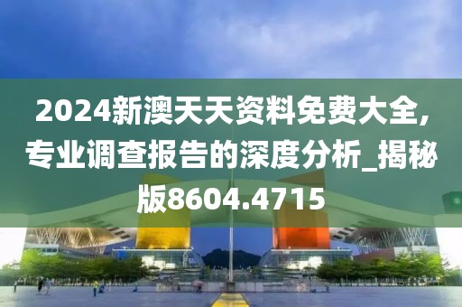2024新澳天天资料免费大全,专业调查报告的深度分析_揭秘版8604.4715