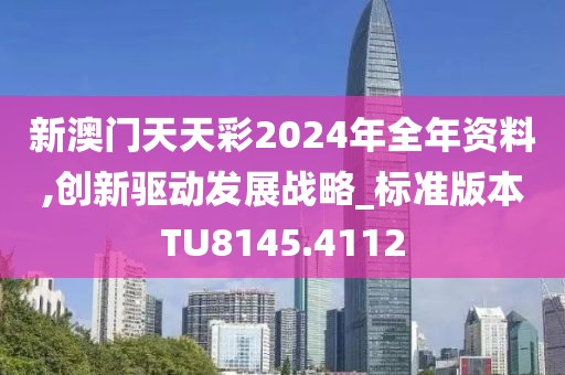 新澳门天天彩2024年全年资料,创新驱动发展战略_标准版本TU8145.4112