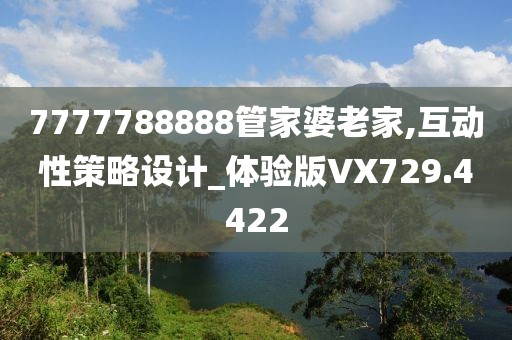 7777788888管家婆老家,互动性策略设计_体验版VX729.4422