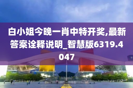 白小姐今晚一肖中特开奖,最新答案诠释说明_智慧版6319.4047