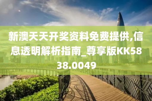 新澳天天开奖资料免费提供,信息透明解析指南_尊享版KK5838.0049