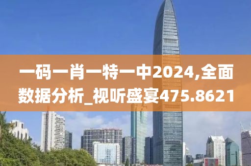 一码一肖一特一中2024,全面数据分析_视听盛宴475.8621