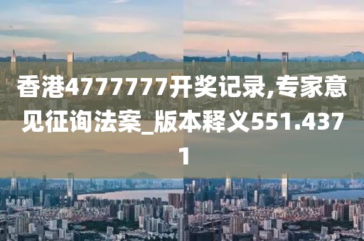 香港4777777开奖记录,专家意见征询法案_版本释义551.4371