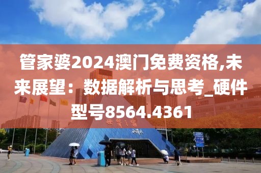 管家婆2024澳门免费资格,未来展望：数据解析与思考_硬件型号8564.4361