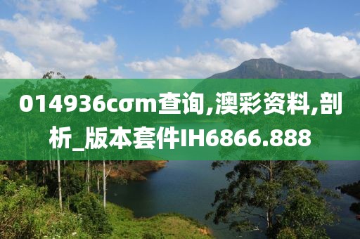 014936cσm查询,澳彩资料,剖析_版本套件IH6866.888