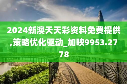 2024新澳天天彩资料免费提供,策略优化驱动_加映9953.2778