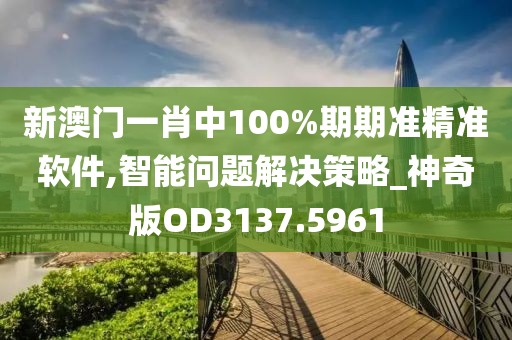 新澳门一肖中100%期期准精准软件,智能问题解决策略_神奇版OD3137.5961