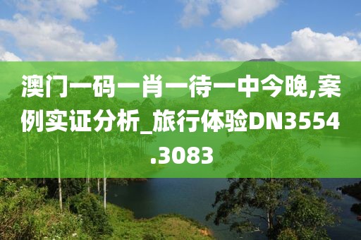 澳门一码一肖一待一中今晚,案例实证分析_旅行体验DN3554.3083
