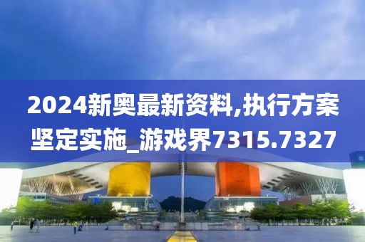 2024新奥最新资料,执行方案坚定实施_游戏界7315.7327