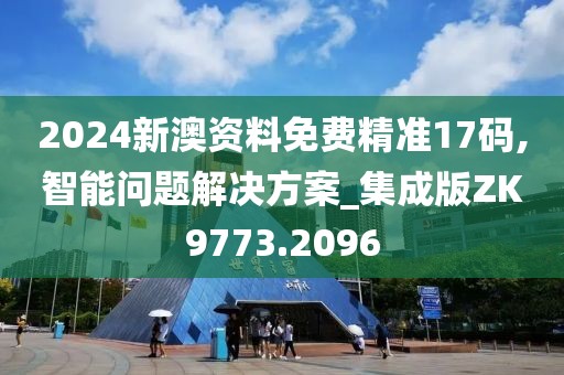 2024新澳资料免费精准17码,智能问题解决方案_集成版ZK9773.2096