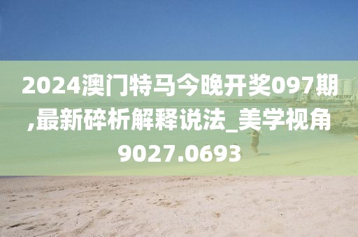 2024澳门特马今晚开奖097期,最新碎析解释说法_美学视角9027.0693
