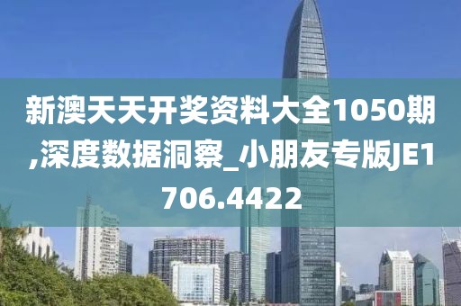 新澳天天开奖资料大全1050期,深度数据洞察_小朋友专版JE1706.4422