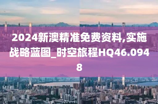 2024新澳精准免费资料,实施战略蓝图_时空旅程HQ46.0948