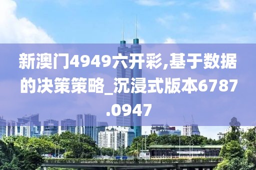 新澳门4949六开彩,基于数据的决策策略_沉浸式版本6787.0947
