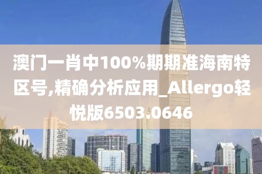 澳门一肖中100%期期准海南特区号,精确分析应用_Allergo轻悦版6503.0646