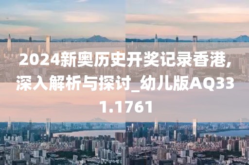 2024新奥历史开奖记录香港,深入解析与探讨_幼儿版AQ331.1761